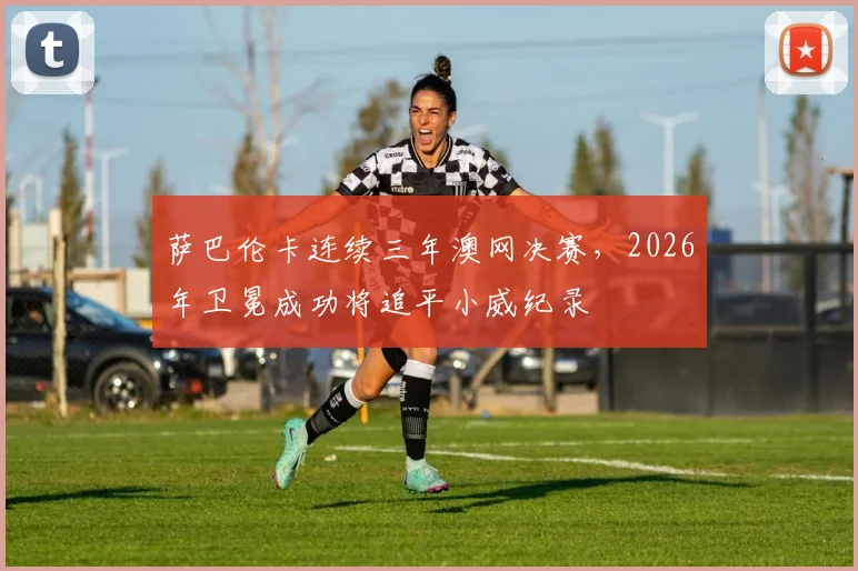 萨巴伦卡连续三年澳网决赛，2026年卫冕成功将追平小威纪录