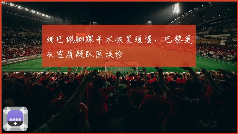 姆巴佩脚踝手术恢复缓慢，巴黎更衣室质疑队医误诊