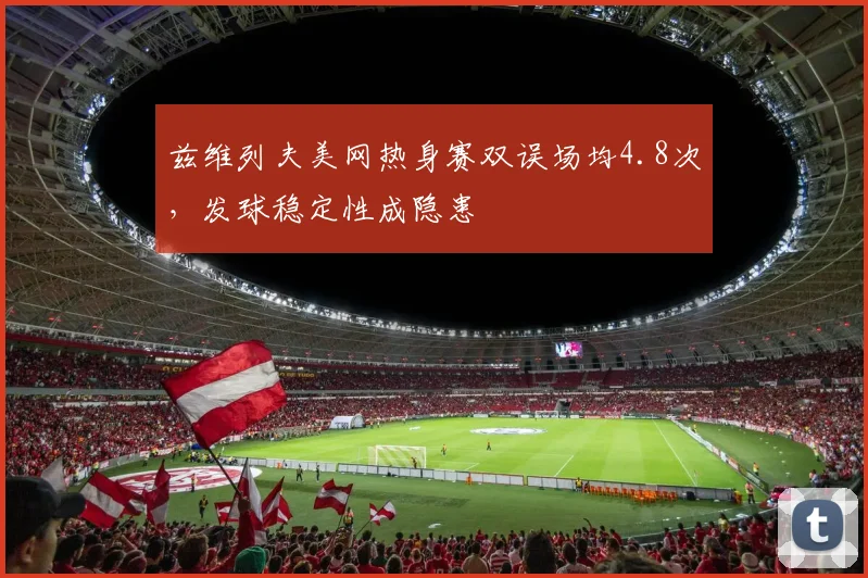 兹维列夫美网热身赛双误场均4.8次，发球稳定性成隐患