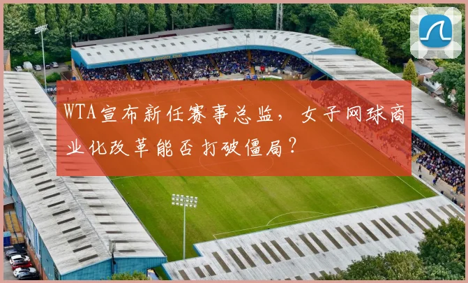 WTA宣布新任赛事总监，女子网球商业化改革能否打破僵局？