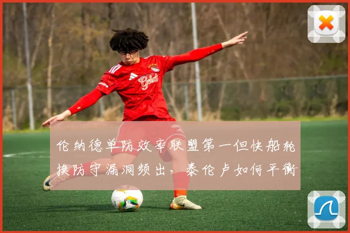 伦纳德单防效率联盟第一但快船轮换防守漏洞频出，泰伦卢如何平衡？
