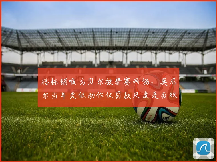 格林锁喉戈贝尔被禁赛两场，奥尼尔当年类似动作仅罚款尺度是否双标？