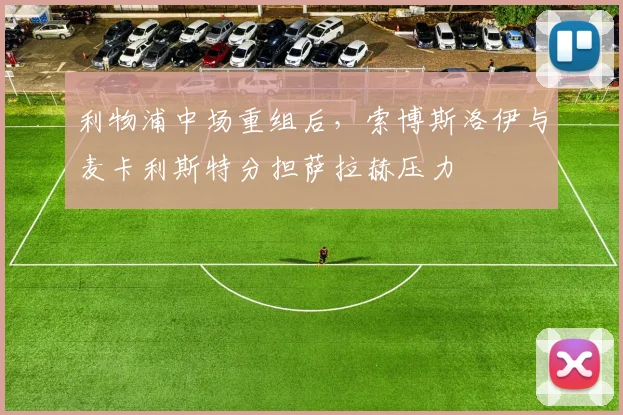 利物浦中场重组后，索博斯洛伊与麦卡利斯特分担萨拉赫压力