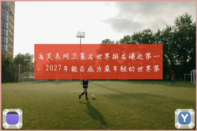 高芙美网卫冕后世界排名逼近第一，2027年能否成为最年轻的世界第一兼大满贯得主？