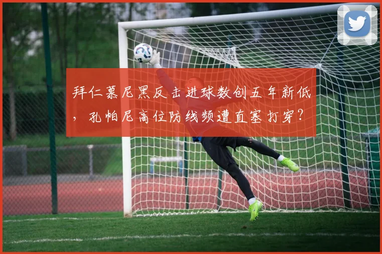 拜仁慕尼黑反击进球数创五年新低，孔帕尼高位防线频遭直塞打穿？
