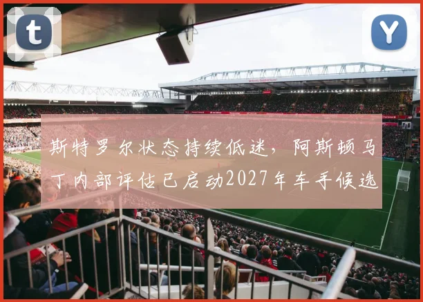 斯特罗尔状态持续低迷，阿斯顿马丁内部评估已启动2027年车手候选名单
