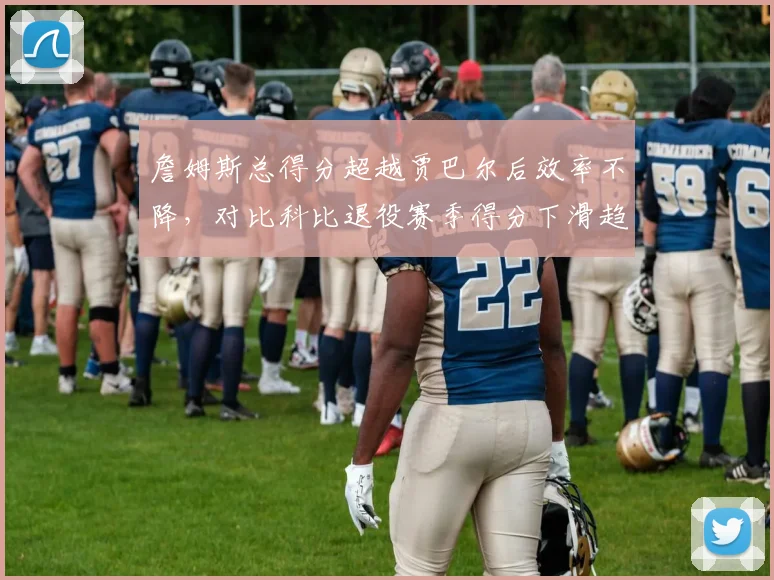 詹姆斯总得分超越贾巴尔后效率不降，对比科比退役赛季得分下滑趋势截然不同