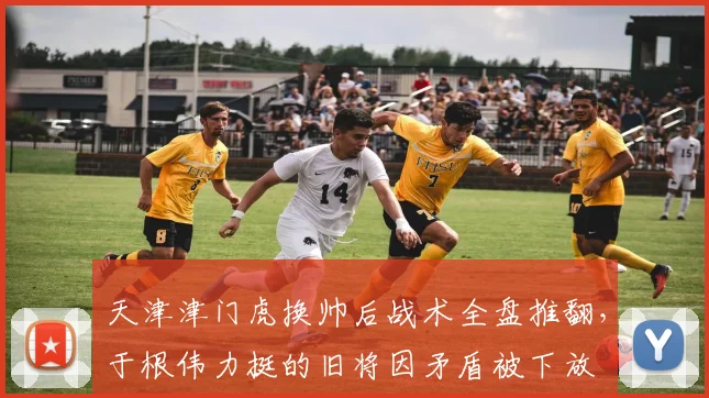 天津津门虎换帅后战术全盘推翻，于根伟力挺的旧将因矛盾被下放