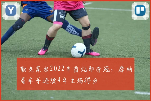 勒克莱尔2022年首站即夺冠，摩纳哥车手连续4年主场得分