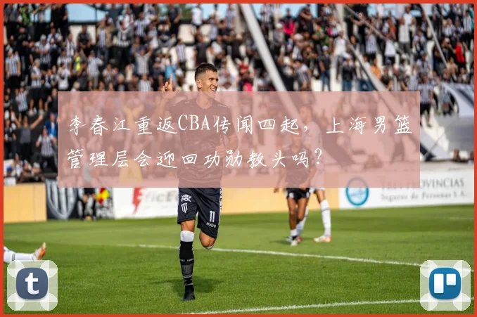 李春江重返CBA传闻四起，上海男篮管理层会迎回功勋教头吗？